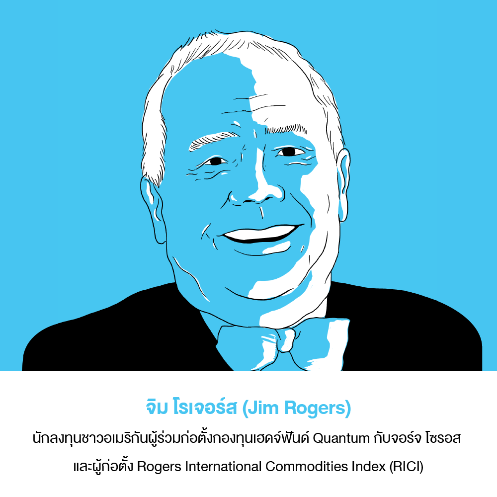 จิม โรเจอร์ส (Jim Rogers)
นักลงทุนชาวอเมริกันผู้จัดตั้งกองทุนเฮดจ์ฟันด์ Quantum ร่วมกับจอร์จ โซรอส สร้างผลตอบแทน 4,200% ใน 10 ปี